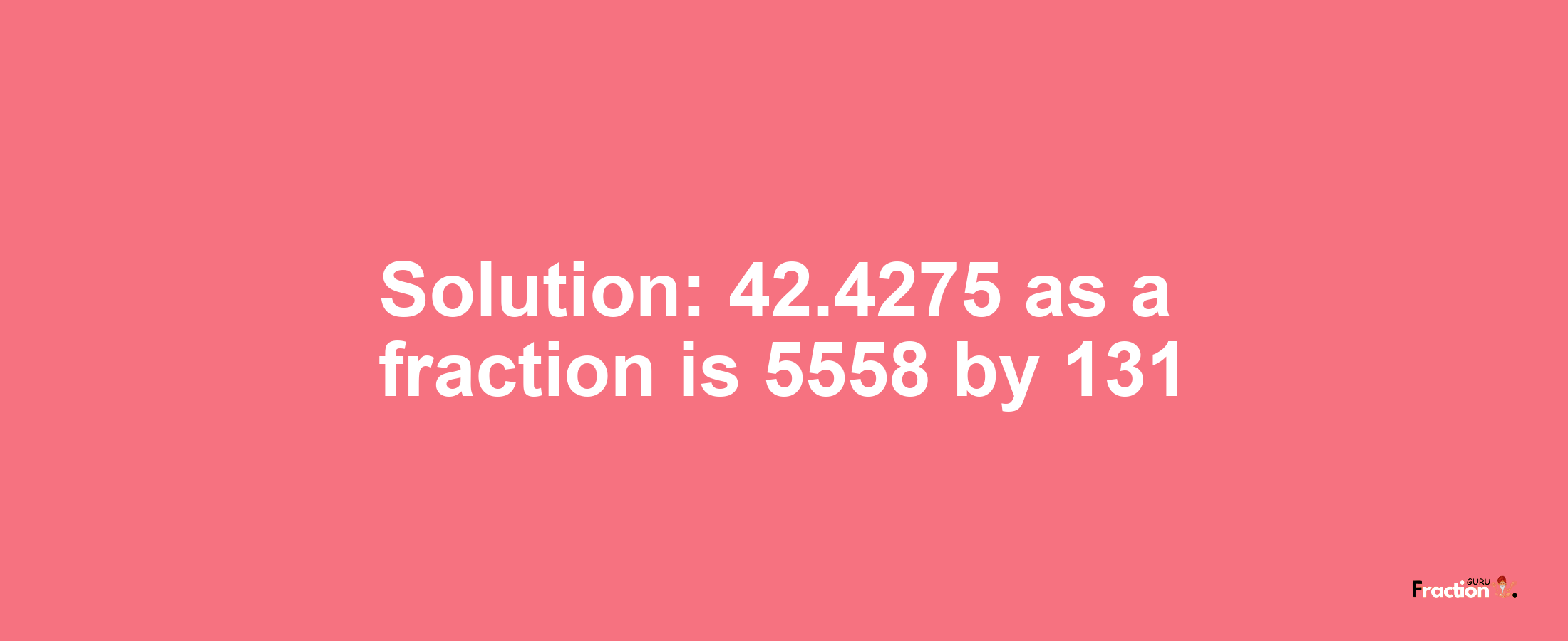 Solution:42.4275 as a fraction is 5558/131
